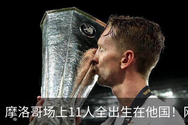 摩洛哥场上11人全出生在他国！网友喊国足抄作业 媒体人：根本没戏